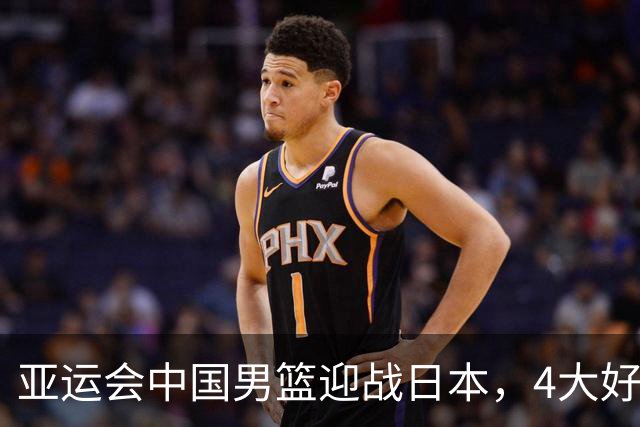 亚运会中国男篮迎战日本，4大好消息2个坏消息，男篮赢球机会来了