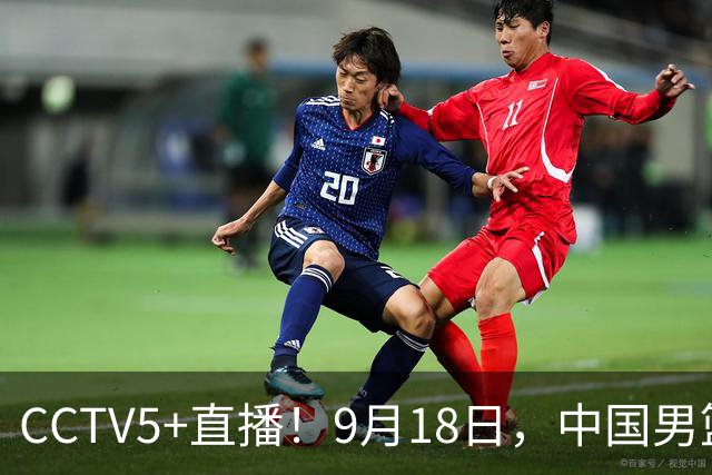 CCTV5+直播！9月18日，中国男篮vs日本，勿忘国耻，中国必胜